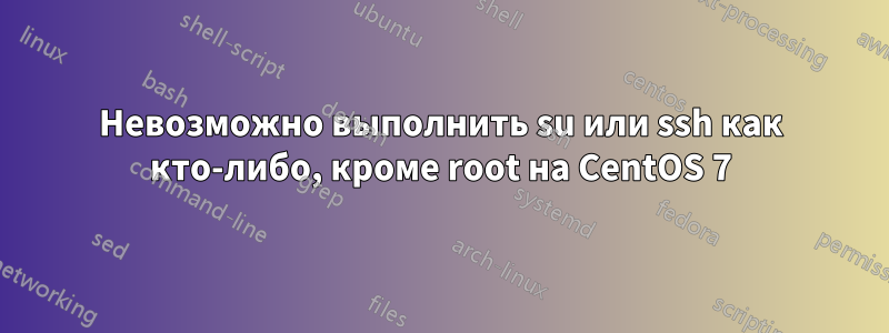 Невозможно выполнить su или ssh как кто-либо, кроме root на CentOS 7