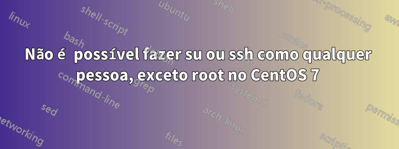 Não é possível fazer su ou ssh como qualquer pessoa, exceto root no CentOS 7