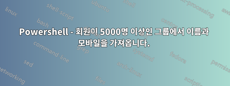 Powershell - 회원이 5000명 이상인 그룹에서 이름과 모바일을 가져옵니다.