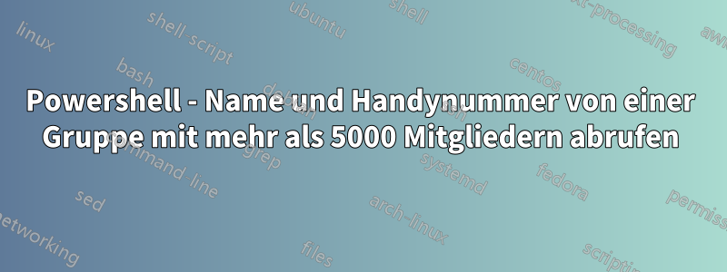 Powershell - Name und Handynummer von einer Gruppe mit mehr als 5000 Mitgliedern abrufen