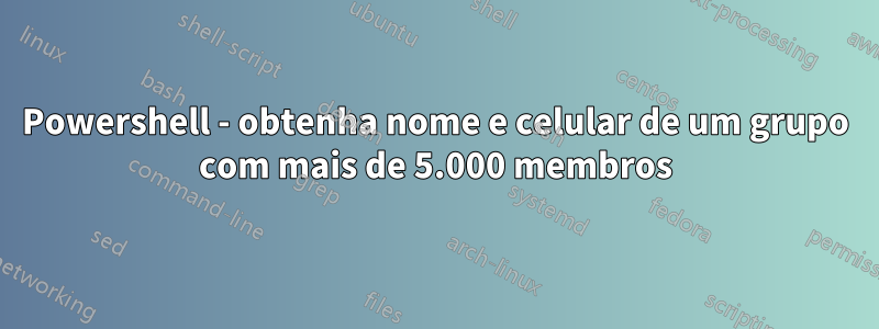 Powershell - obtenha nome e celular de um grupo com mais de 5.000 membros