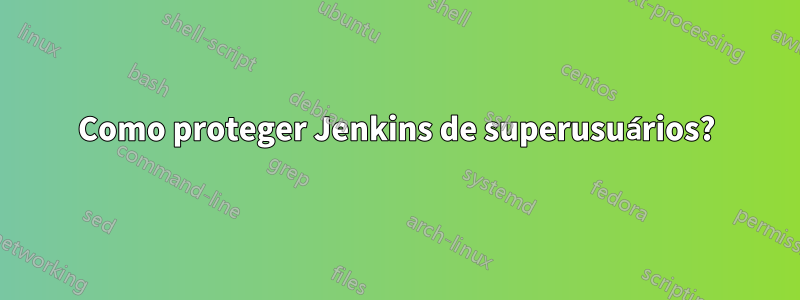 Como proteger Jenkins de superusuários?