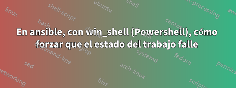 En ansible, con win_shell (Powershell), cómo forzar que el estado del trabajo falle