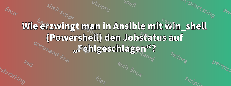 Wie erzwingt man in Ansible mit win_shell (Powershell) den Jobstatus auf „Fehlgeschlagen“?