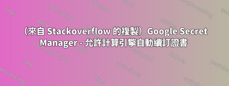 （來自 Stackoverflow 的複製）Google Secret Manager - 允許計算引擎自動續訂證書