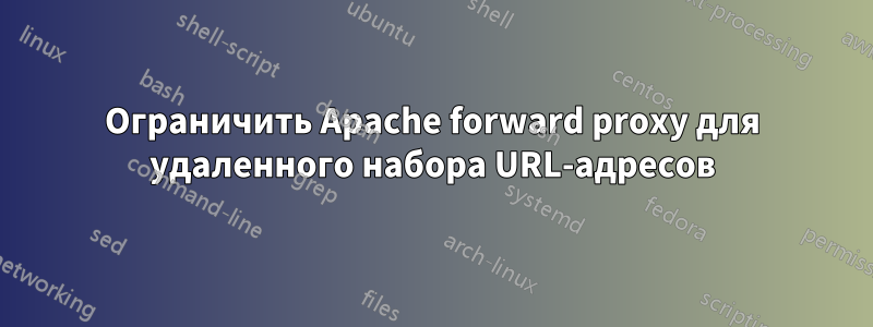 Ограничить Apache forward proxy для удаленного набора URL-адресов