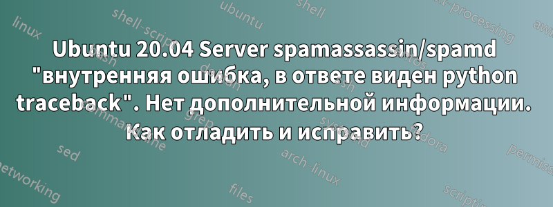 Ubuntu 20.04 Server spamassassin/spamd "внутренняя ошибка, в ответе виден python traceback". Нет дополнительной информации. Как отладить и исправить?