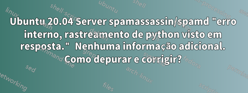 Ubuntu 20.04 Server spamassassin/spamd "erro interno, rastreamento de python visto em resposta." Nenhuma informação adicional. Como depurar e corrigir?