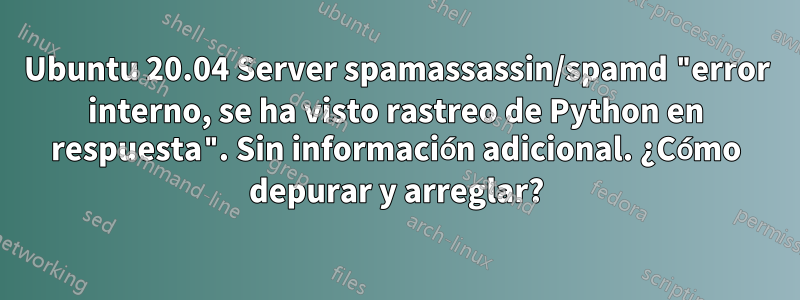 Ubuntu 20.04 Server spamassassin/spamd "error interno, se ha visto rastreo de Python en respuesta". Sin información adicional. ¿Cómo depurar y arreglar?