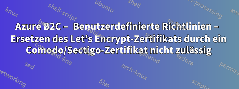 Azure B2C – Benutzerdefinierte Richtlinien – Ersetzen des Let’s Encrypt-Zertifikats durch ein Comodo/Sectigo-Zertifikat nicht zulässig