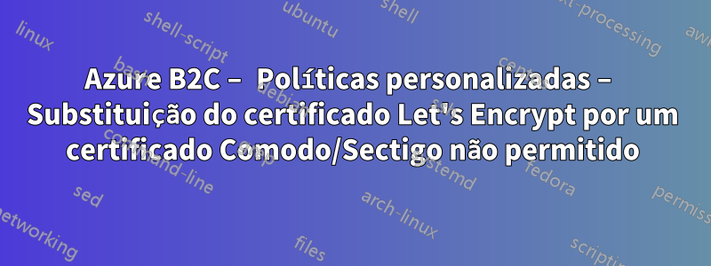 Azure B2C – Políticas personalizadas – Substituição do certificado Let's Encrypt por um certificado Comodo/Sectigo não permitido