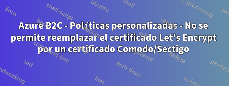 Azure B2C - Políticas personalizadas - No se permite reemplazar el certificado Let's Encrypt por un certificado Comodo/Sectigo