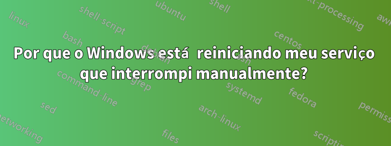 Por que o Windows está reiniciando meu serviço que interrompi manualmente?