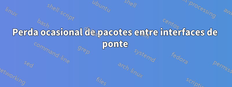 Perda ocasional de pacotes entre interfaces de ponte