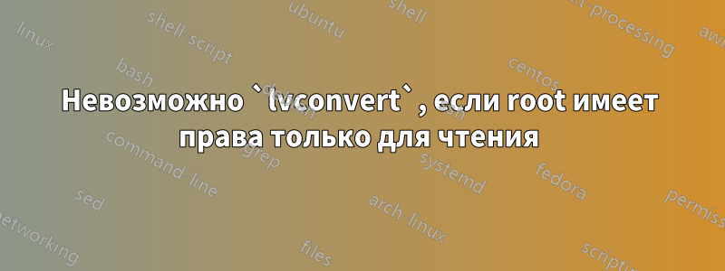 Невозможно `lvconvert`, если root имеет права только для чтения