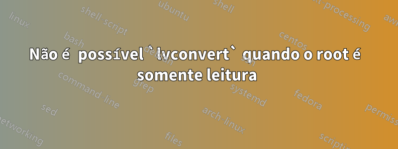 Não é possível `lvconvert` quando o root é somente leitura