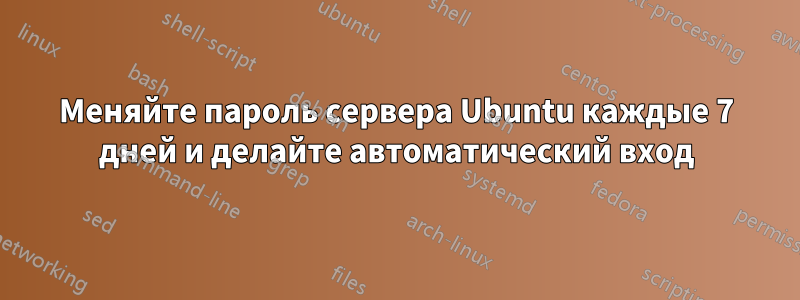 Меняйте пароль сервера Ubuntu каждые 7 дней и делайте автоматический вход