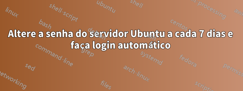 Altere a senha do servidor Ubuntu a cada 7 dias e faça login automático