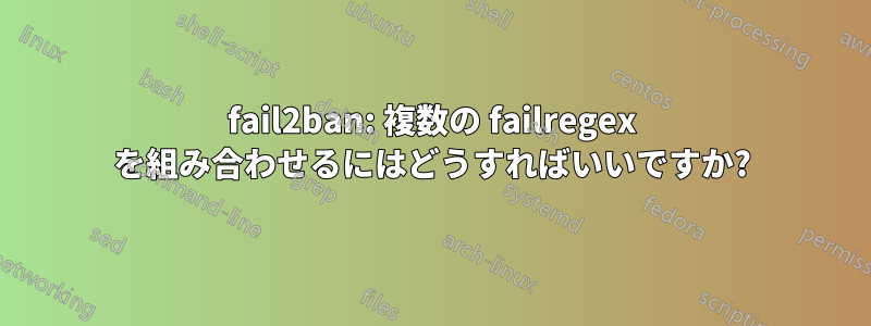 fail2ban: 複数の failregex を組み合わせるにはどうすればいいですか?