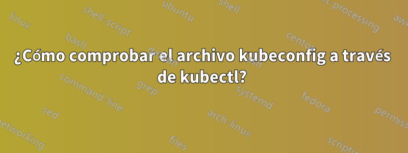 ¿Cómo comprobar el archivo kubeconfig a través de kubectl?