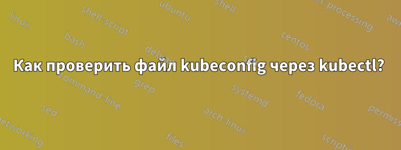 Как проверить файл kubeconfig через kubectl?