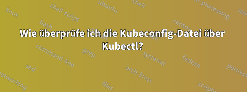 Wie überprüfe ich die Kubeconfig-Datei über Kubectl?