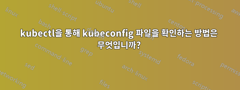 kubectl을 통해 kubeconfig 파일을 확인하는 방법은 무엇입니까?