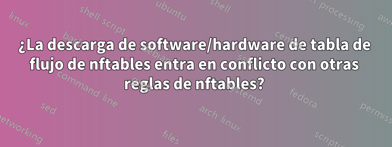 ¿La descarga de software/hardware de tabla de flujo de nftables entra en conflicto con otras reglas de nftables?