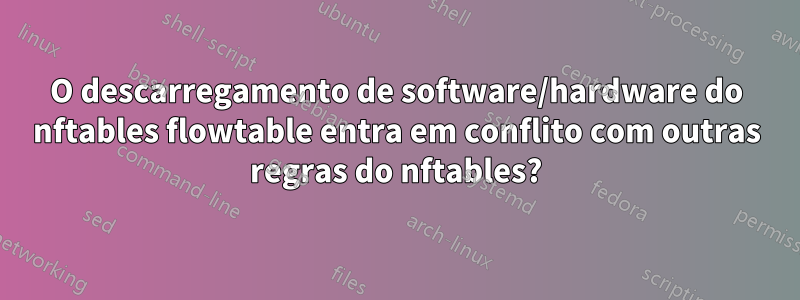 O descarregamento de software/hardware do nftables flowtable entra em conflito com outras regras do nftables?