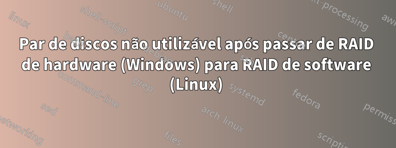 Par de discos não utilizável após passar de RAID de hardware (Windows) para RAID de software (Linux)