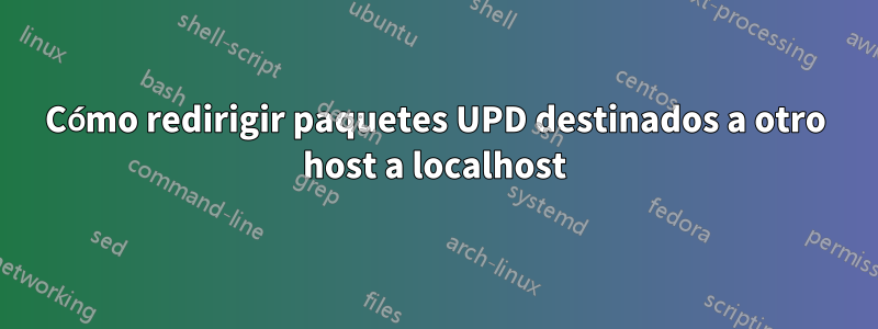 Cómo redirigir paquetes UPD destinados a otro host a localhost