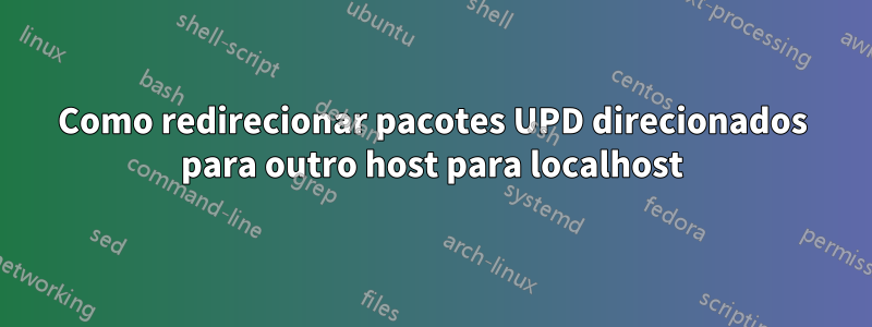 Como redirecionar pacotes UPD direcionados para outro host para localhost