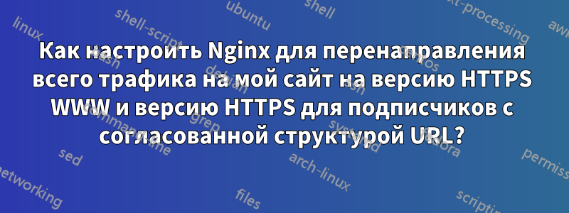 Как настроить Nginx для перенаправления всего трафика на мой сайт на версию HTTPS WWW и версию HTTPS для подписчиков с согласованной структурой URL?