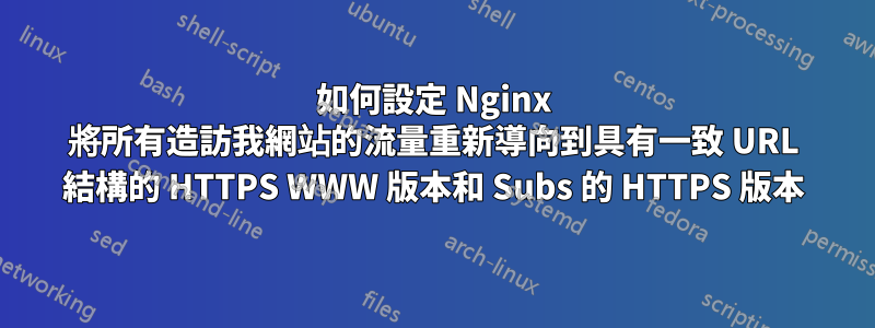 如何設定 Nginx 將所有造訪我網站的流量重新導向到具有一致 URL 結構的 HTTPS WWW 版本和 Subs 的 HTTPS 版本