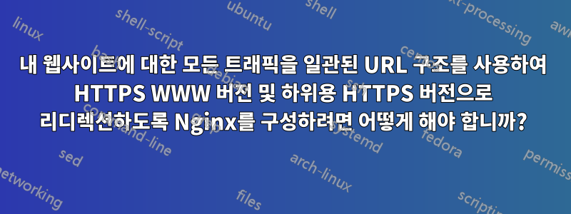 내 웹사이트에 대한 모든 트래픽을 일관된 URL 구조를 사용하여 HTTPS WWW 버전 및 하위용 HTTPS 버전으로 리디렉션하도록 Nginx를 구성하려면 어떻게 해야 합니까?