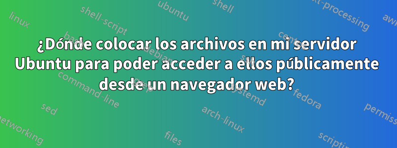 ¿Dónde colocar los archivos en mi servidor Ubuntu para poder acceder a ellos públicamente desde un navegador web?