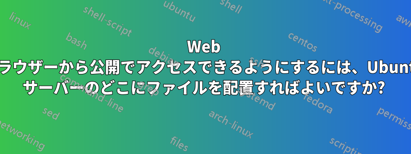 Web ブラウザーから公開でアクセスできるようにするには、Ubuntu サーバーのどこにファイルを配置すればよいですか?