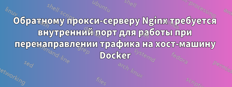 Обратному прокси-серверу Nginx требуется внутренний порт для работы при перенаправлении трафика на хост-машину Docker