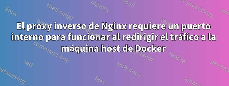 El proxy inverso de Nginx requiere un puerto interno para funcionar al redirigir el tráfico a la máquina host de Docker