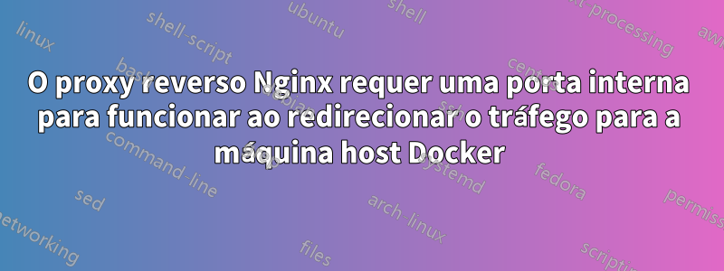 O proxy reverso Nginx requer uma porta interna para funcionar ao redirecionar o tráfego para a máquina host Docker