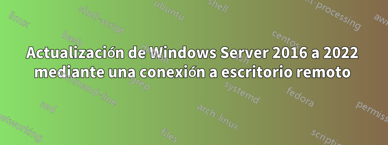 Actualización de Windows Server 2016 a 2022 mediante una conexión a escritorio remoto