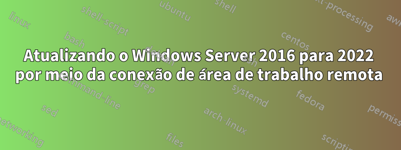 Atualizando o Windows Server 2016 para 2022 por meio da conexão de área de trabalho remota