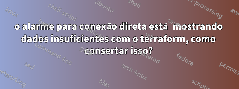 o alarme para conexão direta está mostrando dados insuficientes com o terraform, como consertar isso?