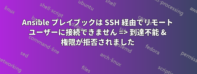 Ansible プレイブックは SSH 経由でリモート ユーザーに接続できません => 到達不能 & 権限が拒否されました