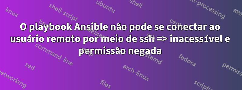 O playbook Ansible não pode se conectar ao usuário remoto por meio de ssh => inacessível e permissão negada