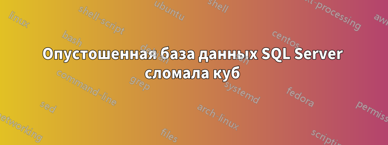 Опустошенная база данных SQL Server сломала куб