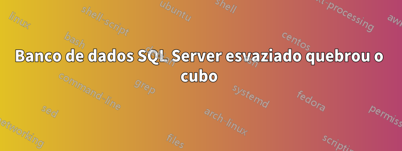 Banco de dados SQL Server esvaziado quebrou o cubo