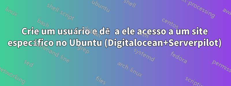 Crie um usuário e dê a ele acesso a um site específico no Ubuntu (Digitalocean+Serverpilot)