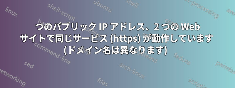 1 つのパブリック IP アドレス、2 つの Web サイトで同じサービス (https) が動作しています (ドメイン名は異なります) 