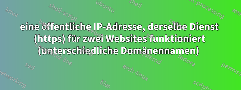 eine öffentliche IP-Adresse, derselbe Dienst (https) für zwei Websites funktioniert (unterschiedliche Domänennamen) 